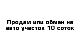 Продам или обмен на авто участок 10 соток